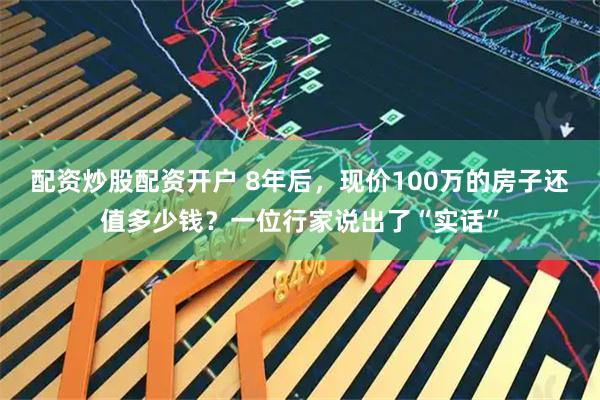 配资炒股配资开户 8年后，现价100万的房子还值多少钱？一位行家说出了“实话”