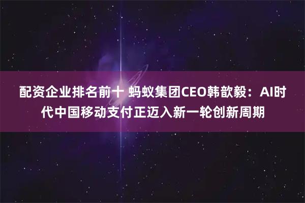配资企业排名前十 蚂蚁集团CEO韩歆毅：AI时代中国移动支付正迈入新一轮创新周期