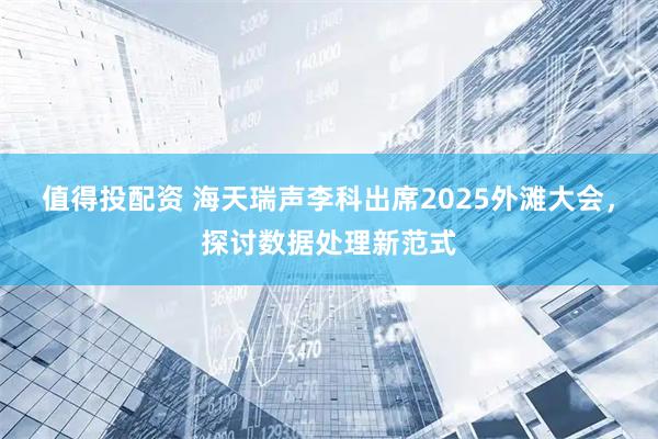值得投配资 海天瑞声李科出席2025外滩大会，探讨数据处理新范式