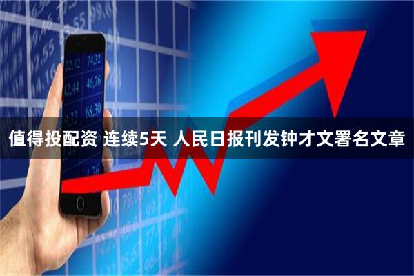 值得投配资 连续5天 人民日报刊发钟才文署名文章