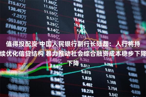 值得投配资 中国人民银行副行长陆磊：人行将持续优化信贷结构 着力推动社会综合融资成本稳步下降