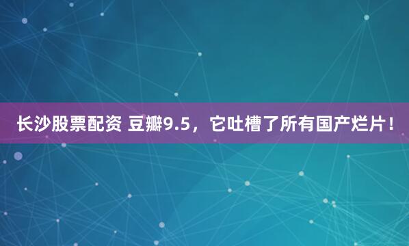 长沙股票配资 豆瓣9.5，它吐槽了所有国产烂片！