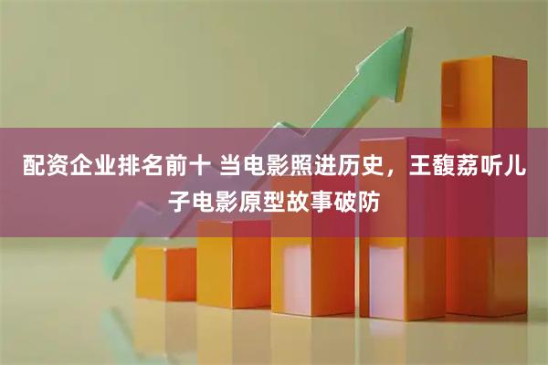 配资企业排名前十 当电影照进历史，王馥荔听儿子电影原型故事破防