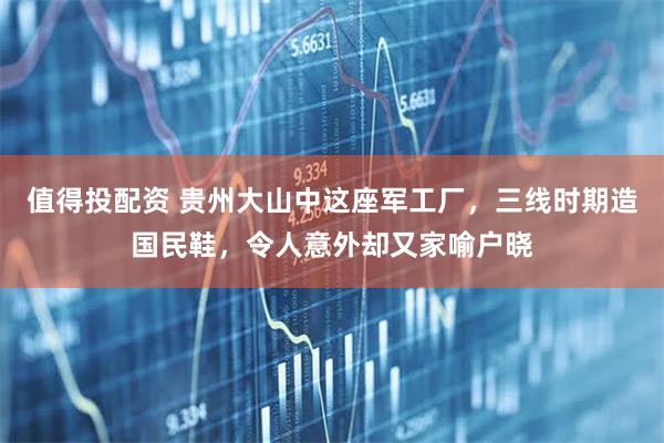 值得投配资 贵州大山中这座军工厂，三线时期造国民鞋，令人意外却又家喻户晓