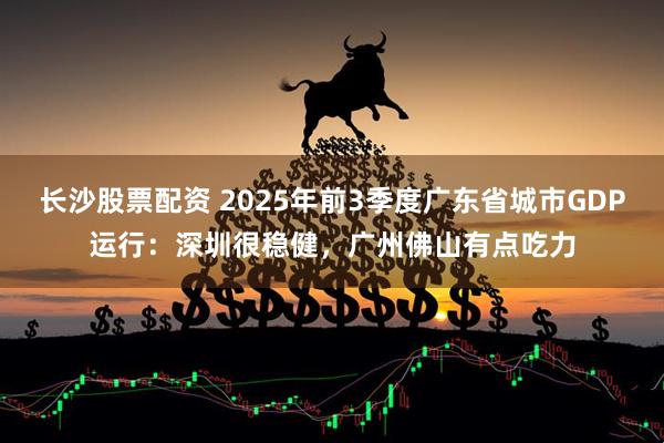 长沙股票配资 2025年前3季度广东省城市GDP运行：深圳很稳健，广州佛山有点吃力