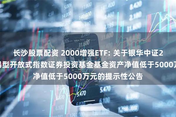 长沙股票配资 2000增强ETF: 关于银华中证2000增强策略交易型开放式指数证券投资基金基金资产净值低于5000万元的提示性公告