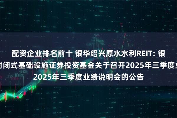 配资企业排名前十 银华绍兴原水水利REIT: 银华绍兴原水水利封闭式基础设施证券投资基金关于召开2025年三季度业绩说明会的公告