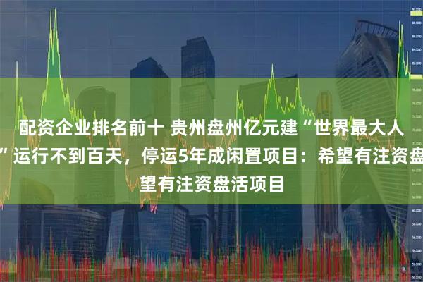 配资企业排名前十 贵州盘州亿元建“世界最大人造月亮”运行不到百天，停运5年成闲置项目：希望有注资盘活项目