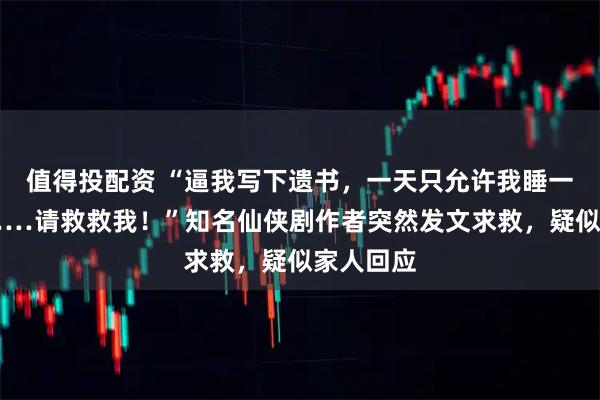 值得投配资 “逼我写下遗书，一天只允许我睡一个小时……请救救我！”知名仙侠剧作者突然发文求救，疑似家人回应