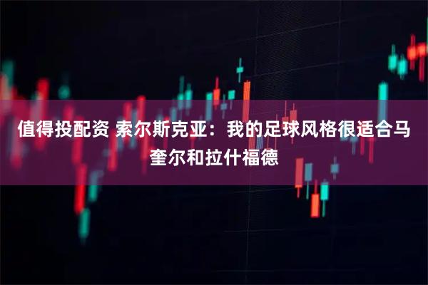 值得投配资 索尔斯克亚：我的足球风格很适合马奎尔和拉什福德