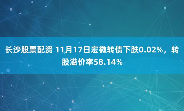 长沙股票配资 11月17日宏微转债下跌0.02%，转股溢价率58.14%