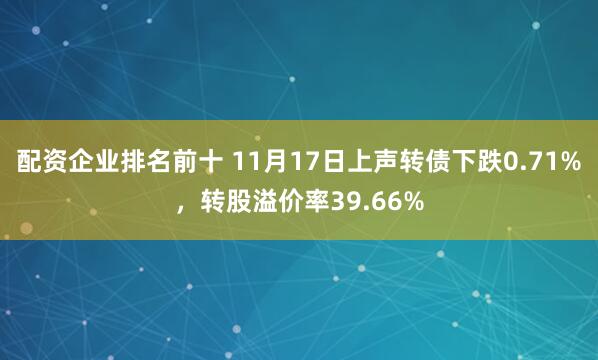 配资企业排名前十 11月17日上声转债下跌0.71%，转股溢价率39.66%