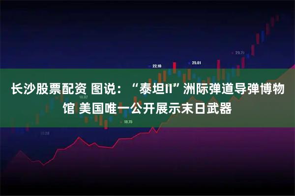 长沙股票配资 图说：“泰坦II”洲际弹道导弹博物馆 美国唯一公开展示末日武器