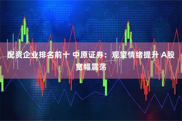 配资企业排名前十 中原证券：观望情绪提升 A股宽幅震荡