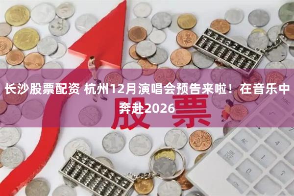 长沙股票配资 杭州12月演唱会预告来啦！在音乐中奔赴2026