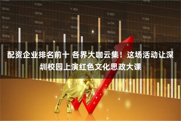 配资企业排名前十 各界大咖云集！这场活动让深圳校园上演红色文化思政大课