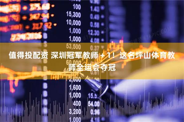 值得投配资 深圳冠军教师＋1！这名坪山体育教师全运会夺冠