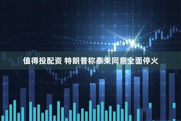 值得投配资 特朗普称泰柬同意全面停火