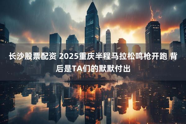 长沙股票配资 2025重庆半程马拉松鸣枪开跑 背后是TA们的默默付出