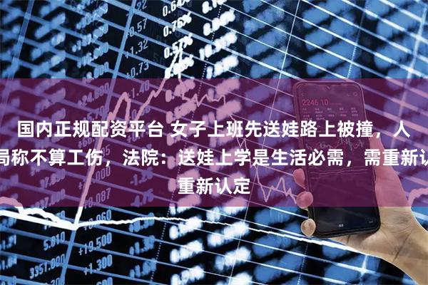 国内正规配资平台 女子上班先送娃路上被撞，人社局称不算工伤，法院：送娃上学是生活必需，需重新认定