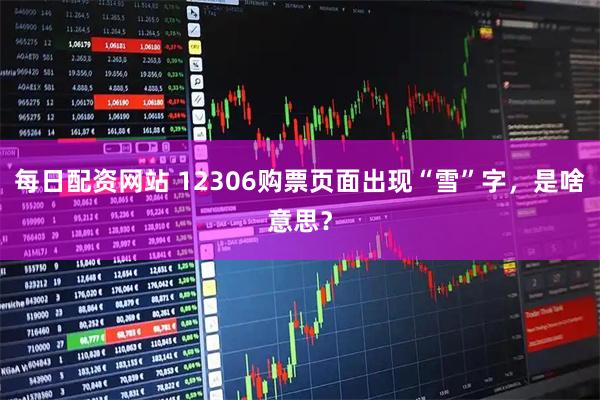 每日配资网站 12306购票页面出现“雪”字，是啥意思？