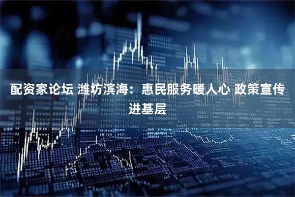 配资家论坛 潍坊滨海：惠民服务暖人心 政策宣传进基层