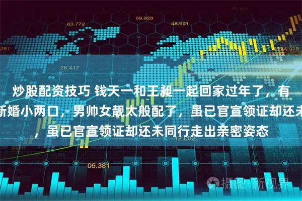 炒股配资技巧 钱天一和王昶一起回家过年了，有网友机场偶遇这对新婚小两口，男帅女靓太般配了，虽已官宣领证却还未同行走出亲密姿态