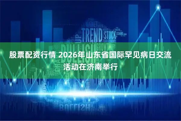 股票配资行情 2026年山东省国际罕见病日交流活动在济南举行