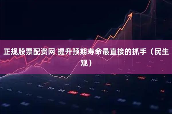 正规股票配资网 提升预期寿命最直接的抓手（民生观）