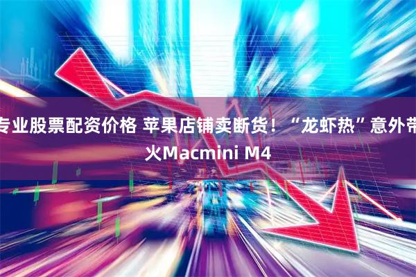 专业股票配资价格 苹果店铺卖断货！“龙虾热”意外带火Macmini M4