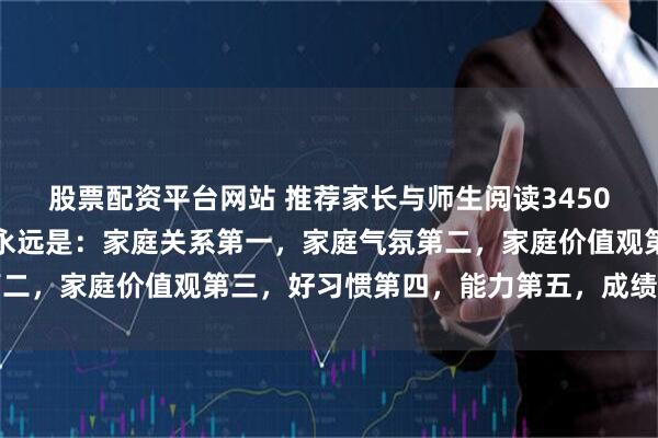 股票配资平台网站 推荐家长与师生阅读3450：真正的家庭教育顺序永远是：家庭关系第一，家庭气氛第二，家庭价值观第三，好习惯第四，能力第五，成绩才是最后