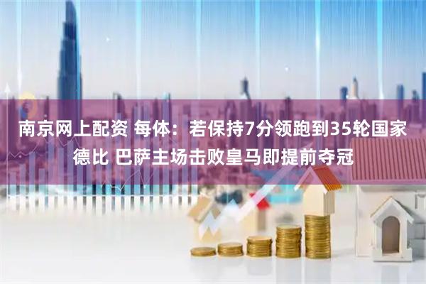 南京网上配资 每体：若保持7分领跑到35轮国家德比 巴萨主场击败皇马即提前夺冠