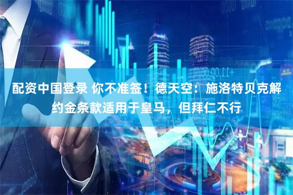 配资中国登录 你不准签！德天空：施洛特贝克解约金条款适用于皇马，但拜仁不行