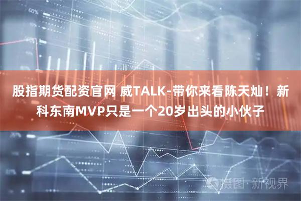 股指期货配资官网 威TALK-带你来看陈天灿！新科东南MVP只是一个20岁出头的小伙子