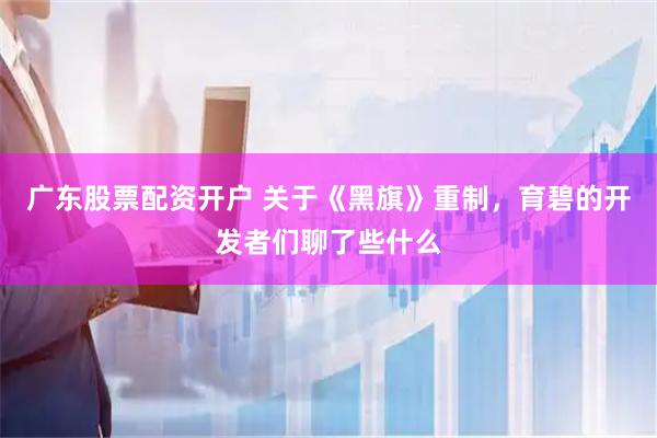 广东股票配资开户 关于《黑旗》重制，育碧的开发者们聊了些什么