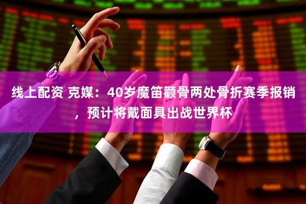 线上配资 克媒：40岁魔笛颧骨两处骨折赛季报销，预计将戴面具出战世界杯