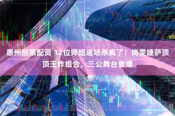 惠州股票配资 12位师姐返场杀疯了！尚雯婕萨顶顶王炸组合，三公舞台要爆