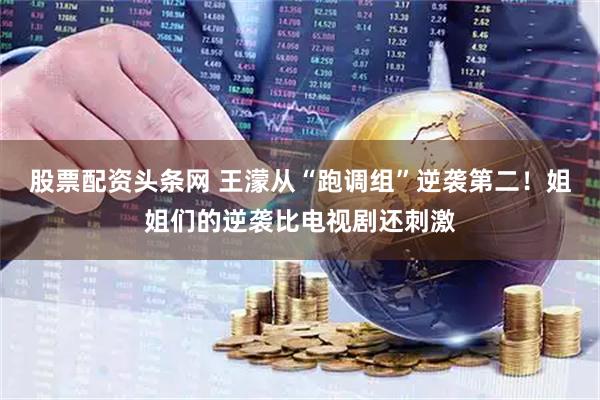 股票配资头条网 王濛从“跑调组”逆袭第二！姐姐们的逆袭比电视剧还刺激
