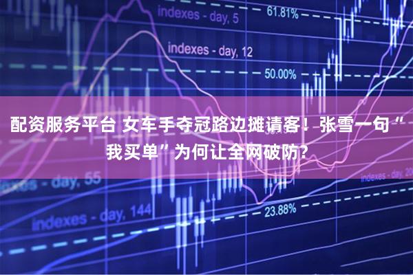 配资服务平台 女车手夺冠路边摊请客！张雪一句“我买单”为何让全网破防？