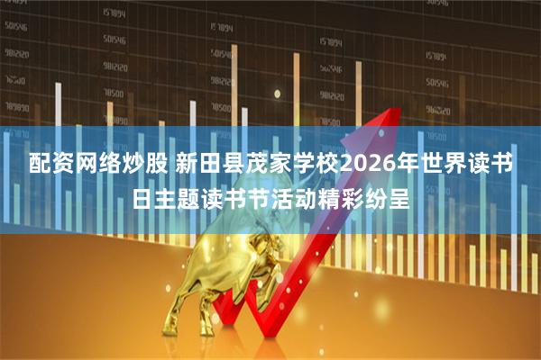 配资网络炒股 新田县茂家学校2026年世界读书日主题读书节活动精彩纷呈