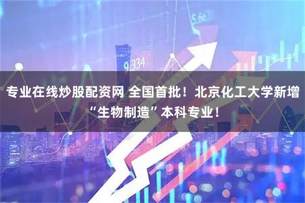 专业在线炒股配资网 全国首批！北京化工大学新增“生物制造”本科专业！