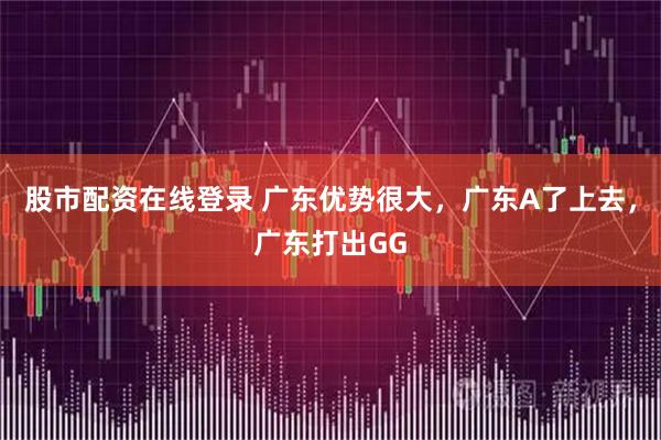 股市配资在线登录 广东优势很大，广东A了上去，广东打出GG