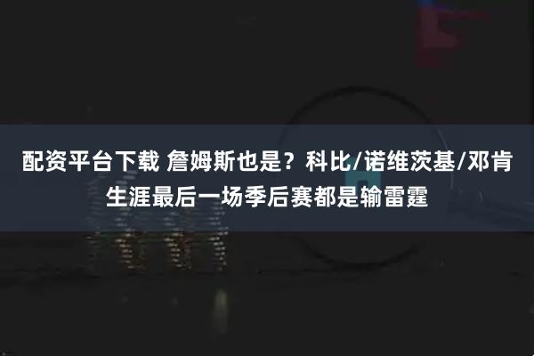 配资平台下载 詹姆斯也是？科比/诺维茨基/邓肯生涯最后一场季后赛都是输雷霆