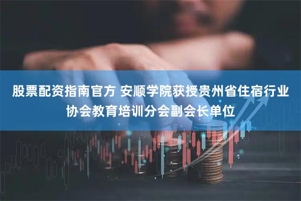 股票配资指南官方 安顺学院获授贵州省住宿行业协会教育培训分会副会长单位