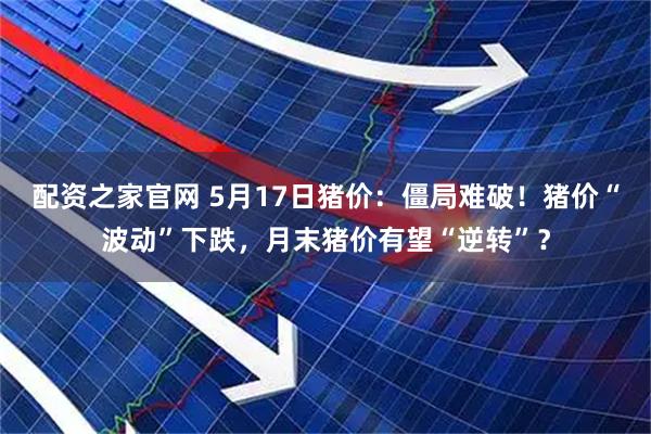 配资之家官网 5月17日猪价：僵局难破！猪价“波动”下跌，月末猪价有望“逆转”？