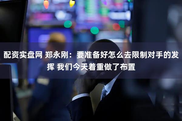 配资实盘网 郑永刚：要准备好怎么去限制对手的发挥 我们今天着重做了布置