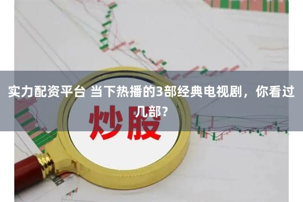 实力配资平台 当下热播的3部经典电视剧,你看过几部?