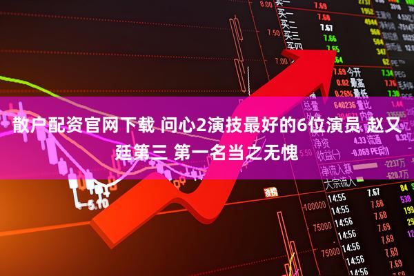 散户配资官网下载 问心2演技最好的6位演员 赵又廷第三 第一名当之无愧