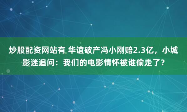 炒股配资网站有 华谊破产冯小刚赔2.3亿，小城影迷追问：我们的电影情怀被谁偷走了？