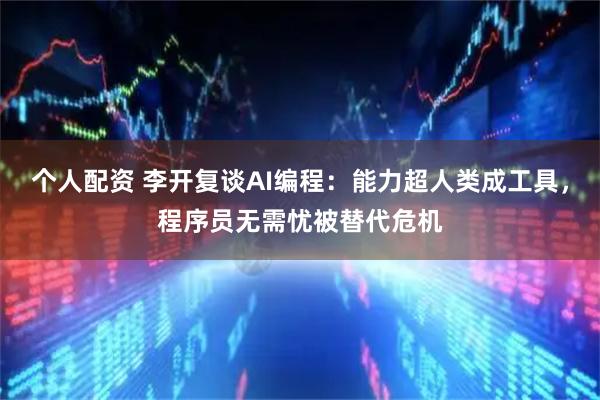 个人配资 李开复谈AI编程：能力超人类成工具，程序员无需忧被替代危机